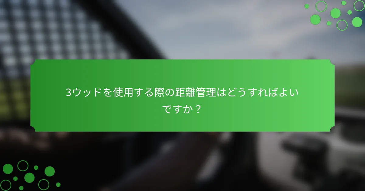 3ウッドを使用する際の距離管理はどうすればよいですか？
