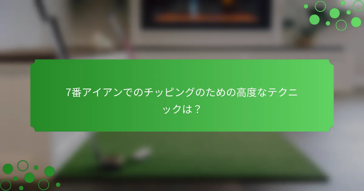 7番アイアンでのチッピングのための高度なテクニックは？