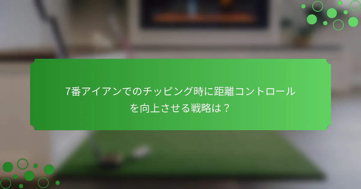 7番アイアンでのチッピング時に距離コントロールを向上させる戦略は？