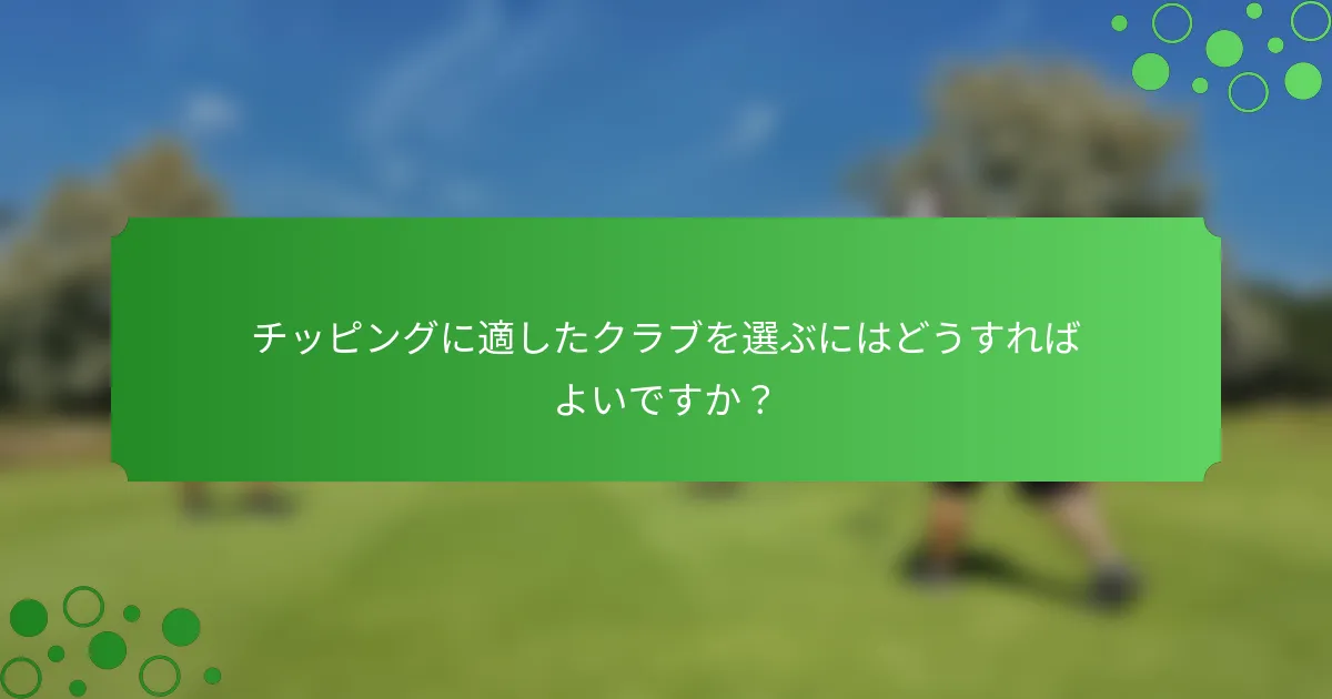 チッピングに適したクラブを選ぶにはどうすればよいですか？