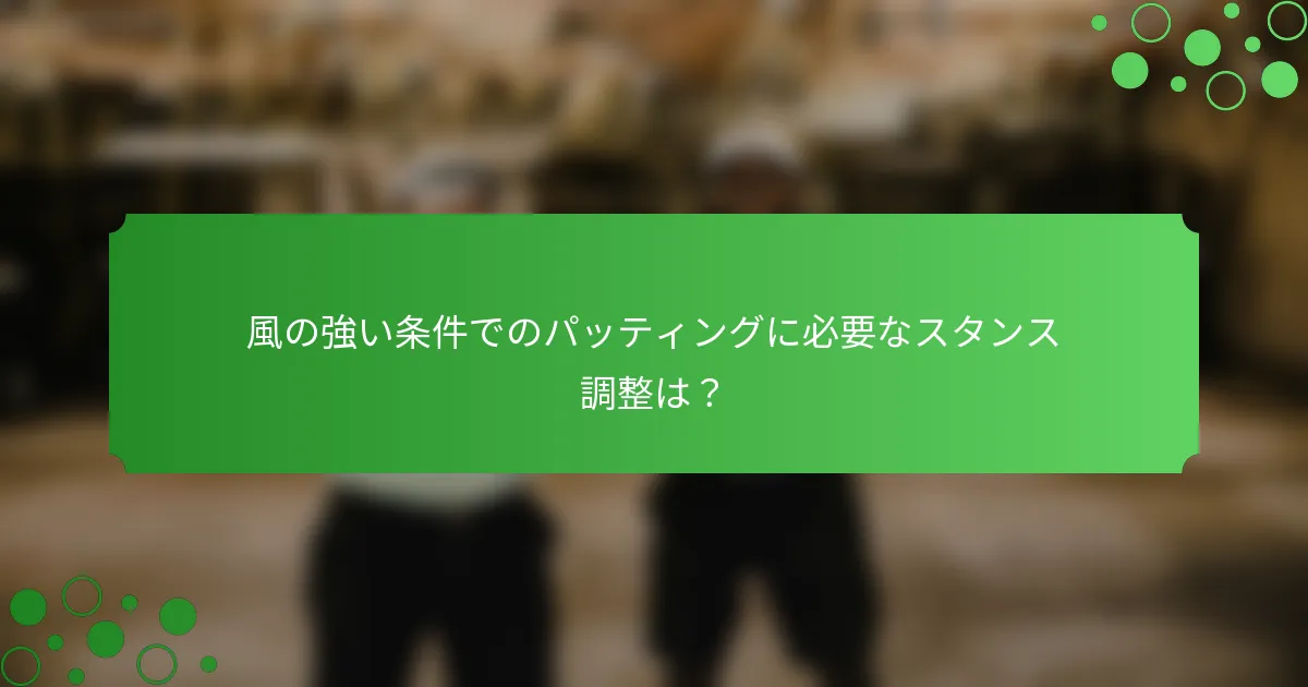 風の強い条件でのパッティングに必要なスタンス調整は？