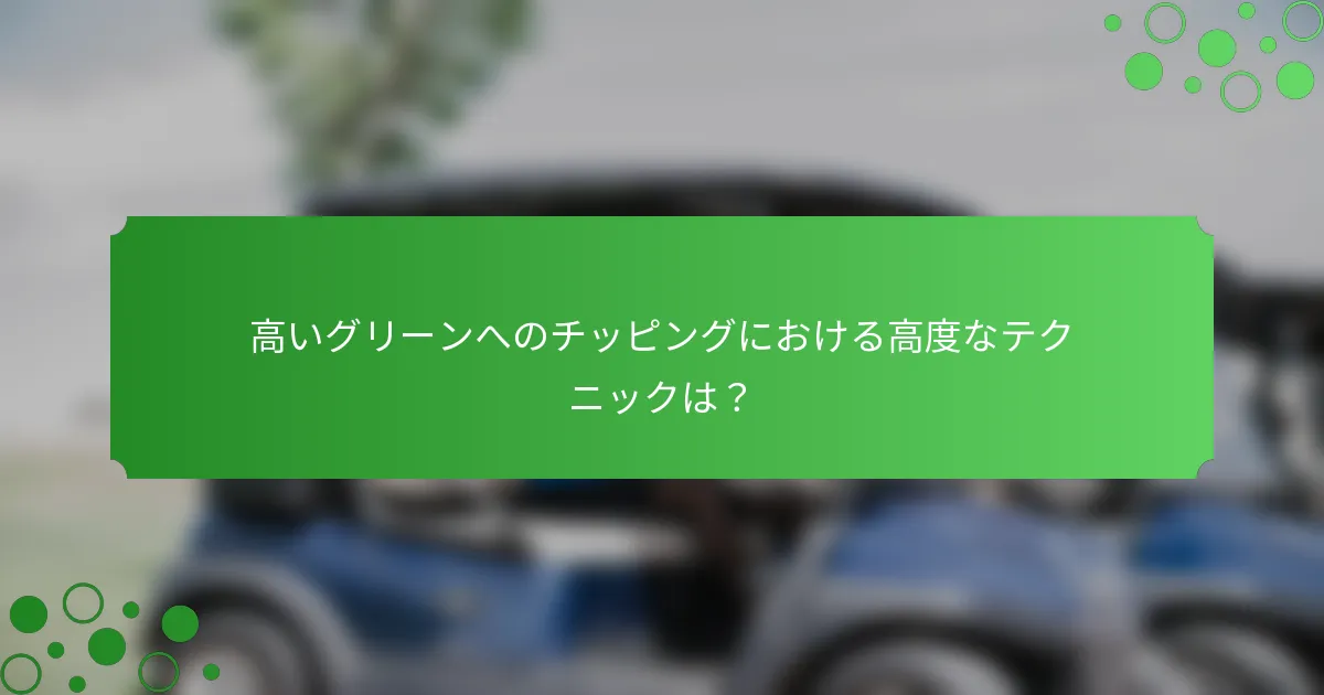 高いグリーンへのチッピングにおける高度なテクニックは？