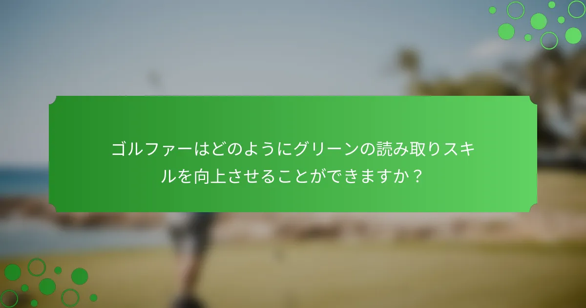ゴルファーはどのようにグリーンの読み取りスキルを向上させることができますか？