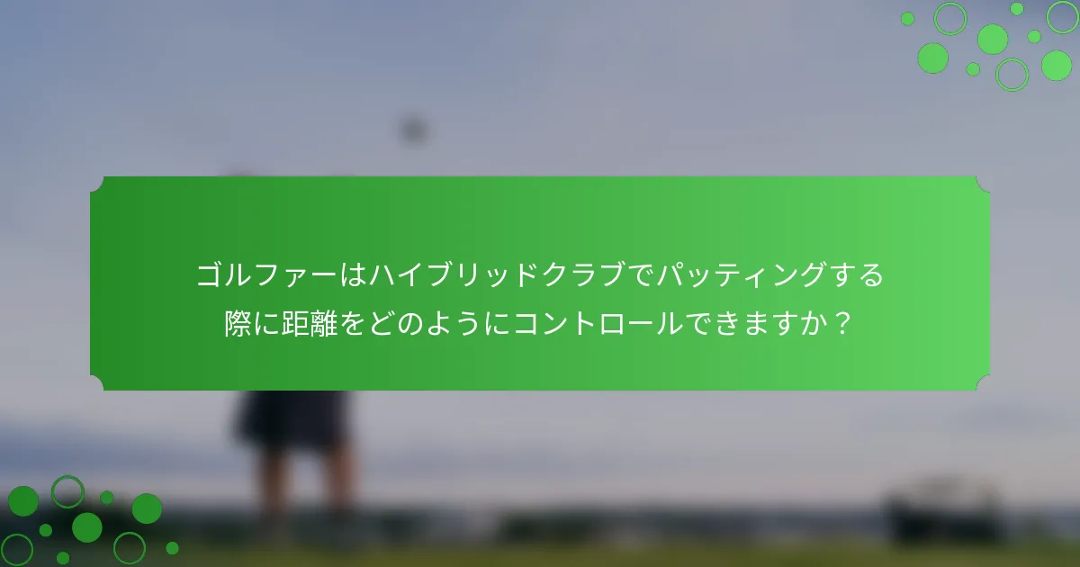 ゴルファーはハイブリッドクラブでパッティングする際に距離をどのようにコントロールできますか？