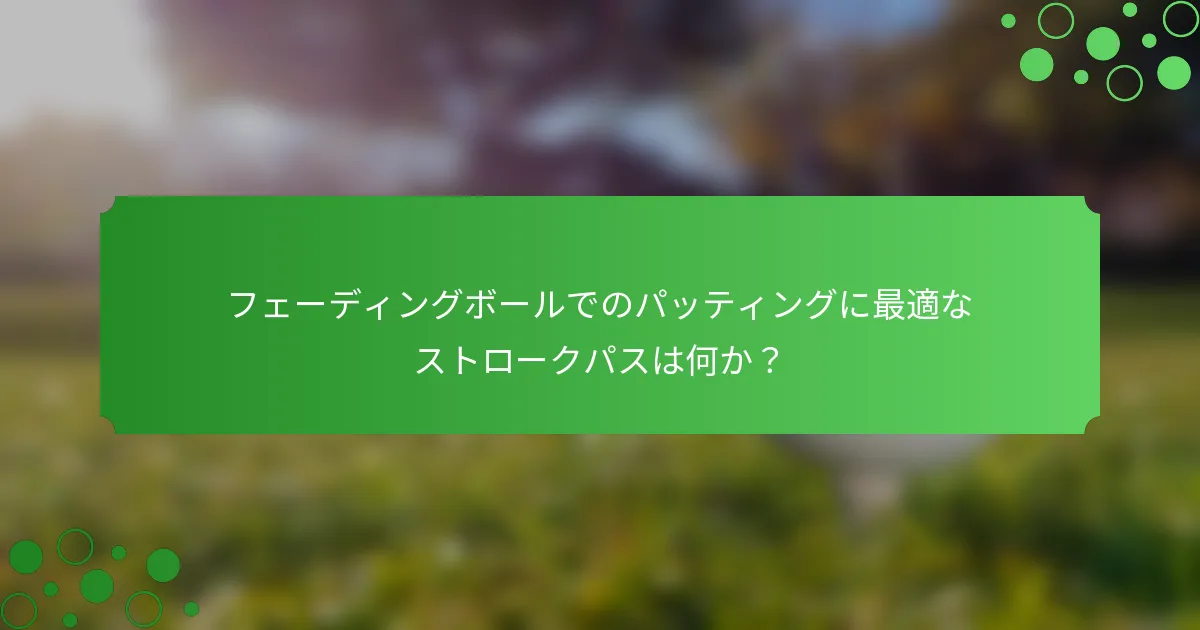 フェーディングボールでのパッティングに最適なストロークパスは何か？