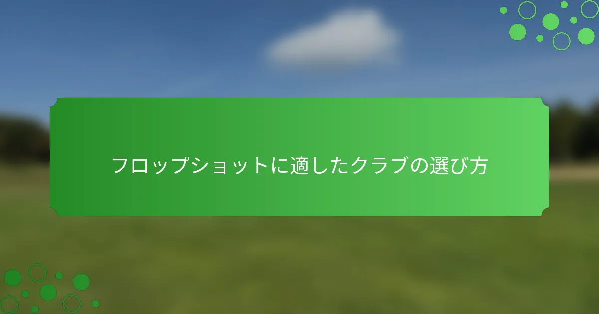 フロップショットに適したクラブの選び方