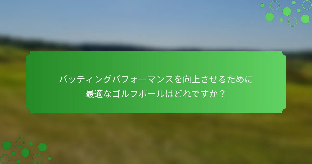 パッティングパフォーマンスを向上させるために最適なゴルフボールはどれですか？