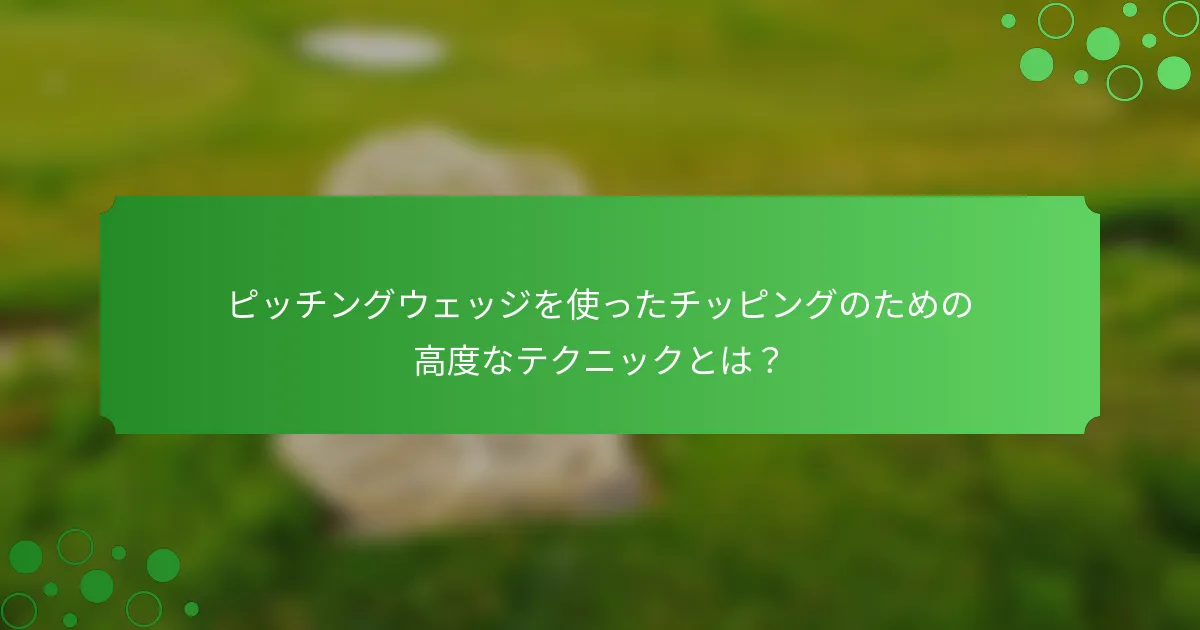 ピッチングウェッジを使ったチッピングのための高度なテクニックとは？