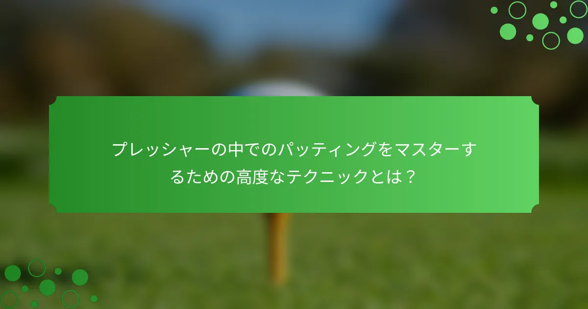 プレッシャーの中でのパッティングをマスターするための高度なテクニックとは？