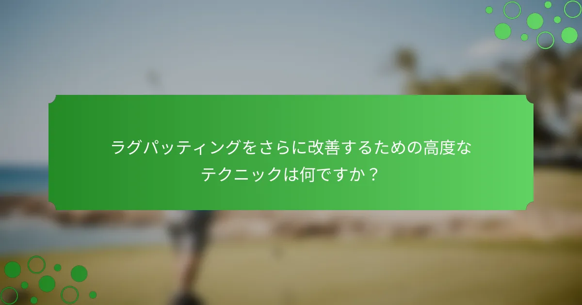 ラグパッティングをさらに改善するための高度なテクニックは何ですか？
