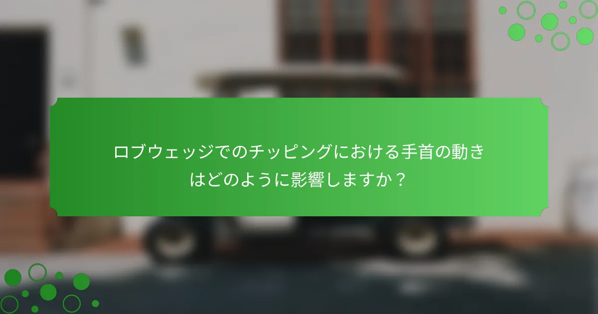 ロブウェッジでのチッピングにおける手首の動きはどのように影響しますか？