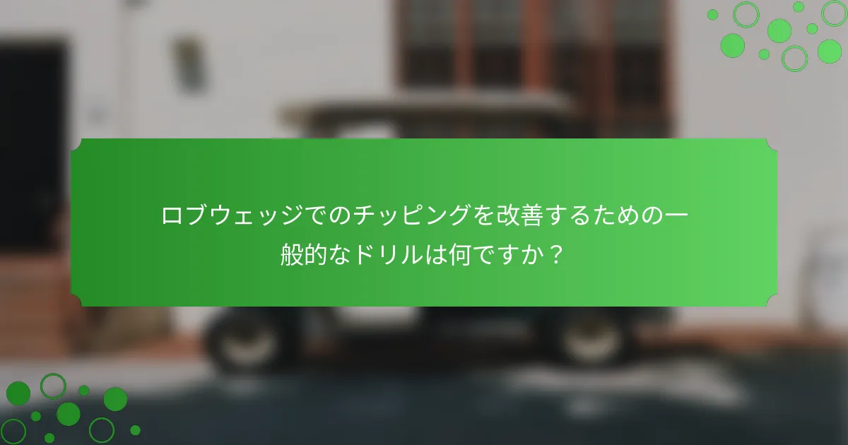 ロブウェッジでのチッピングを改善するための一般的なドリルは何ですか？