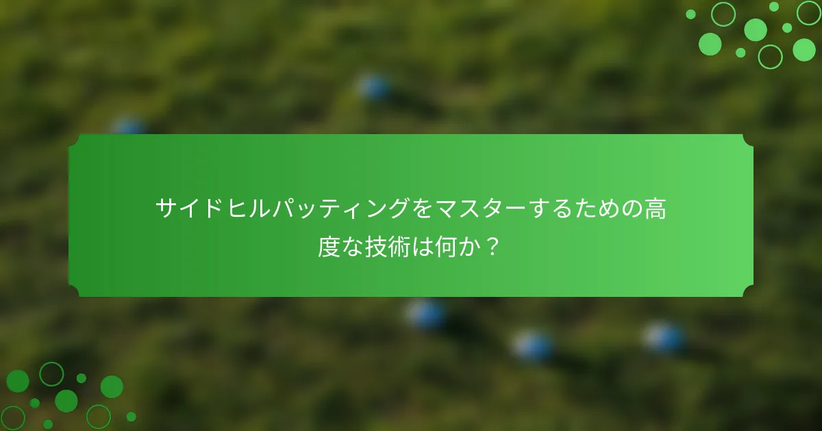 サイドヒルパッティングをマスターするための高度な技術は何か？