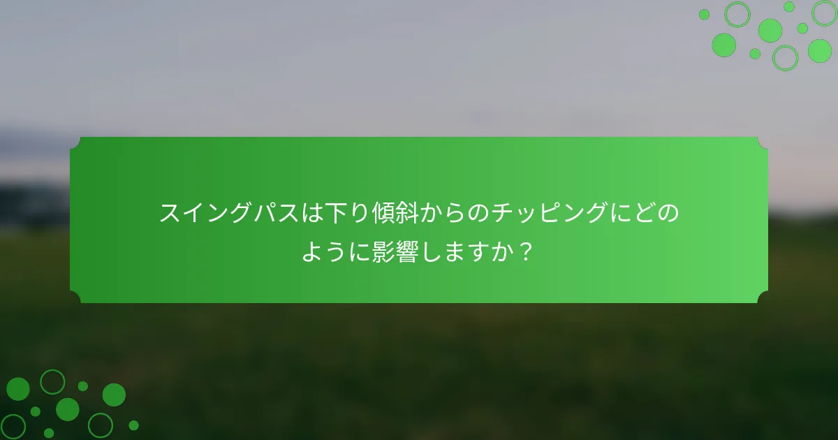 スイングパスは下り傾斜からのチッピングにどのように影響しますか？
