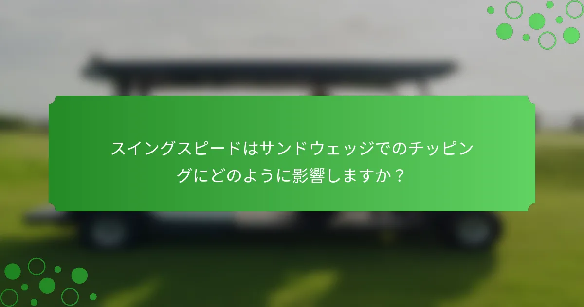 スイングスピードはサンドウェッジでのチッピングにどのように影響しますか？