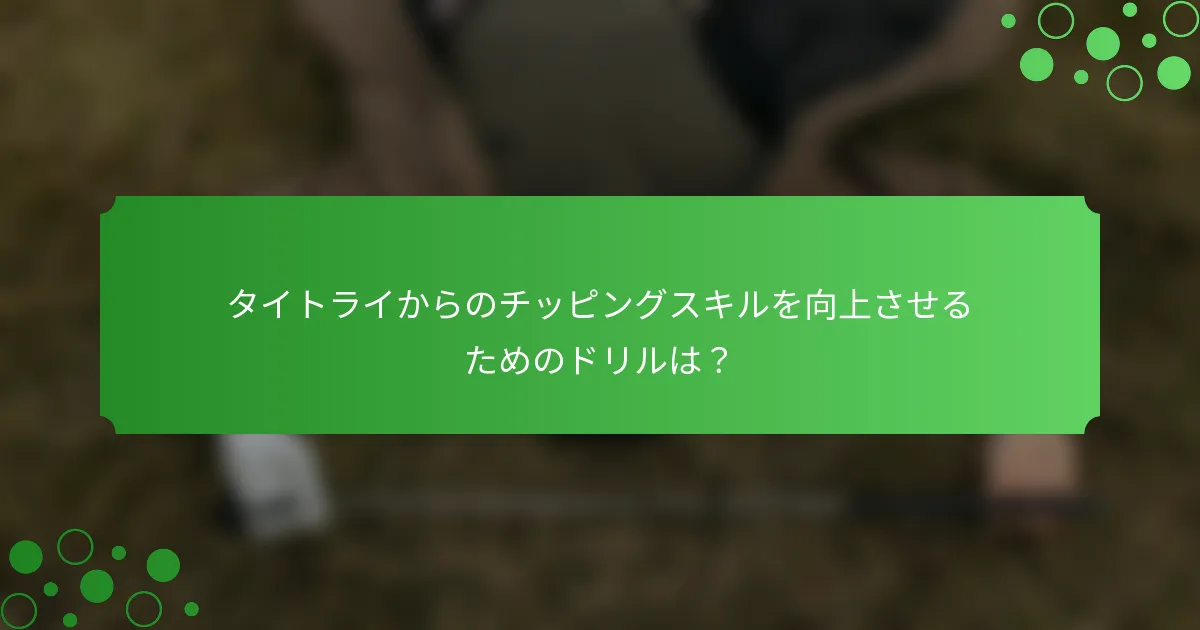 タイトライからのチッピングスキルを向上させるためのドリルは？
