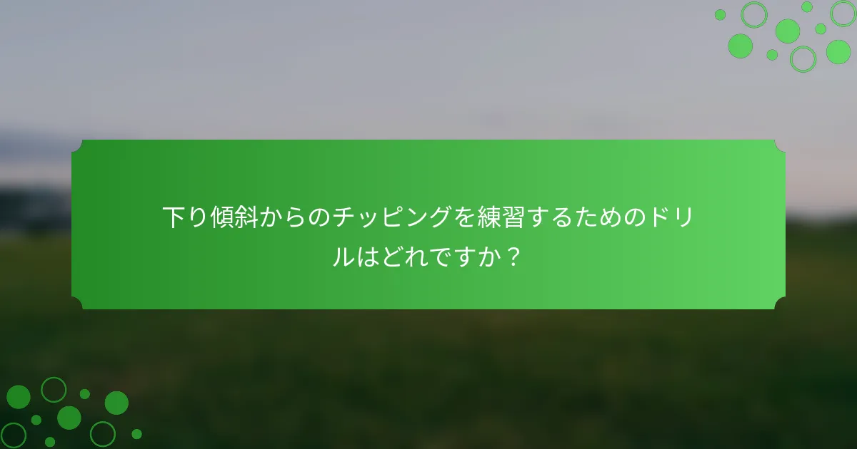 下り傾斜からのチッピングを練習するためのドリルはどれですか？