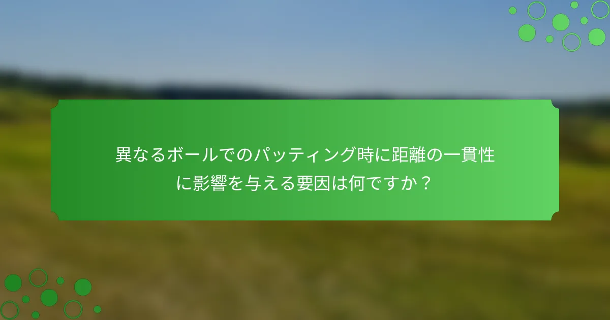 異なるボールでのパッティング時に距離の一貫性に影響を与える要因は何ですか？