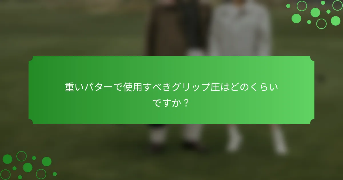 重いパターで使用すべきグリップ圧はどのくらいですか？